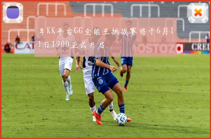 年KK平台GG全能王挑战赛将于6月11日1900正式开启