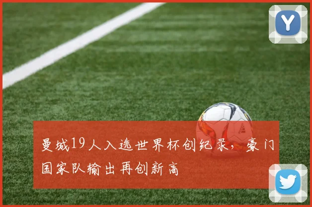 曼城19人入选世界杯创纪录,豪门国家队输出再创新高