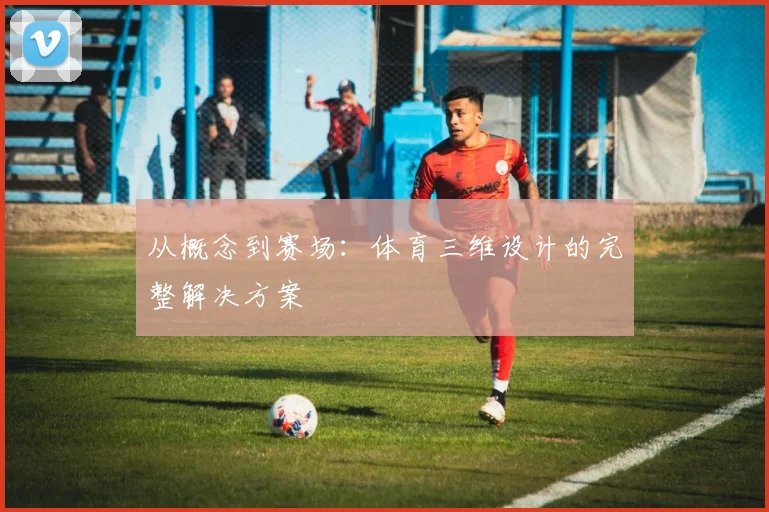 从概念到赛场：体育三维设计的完整解决方案