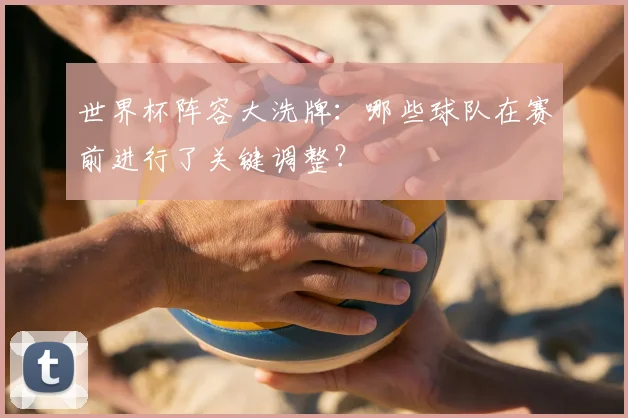世界杯阵容大洗牌：哪些球队在赛前进行了关键调整？
