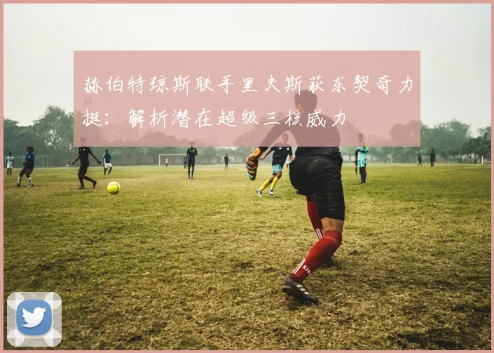 赫伯特琼斯联手里夫斯获东契奇力挺:解析潜在超级三核威力