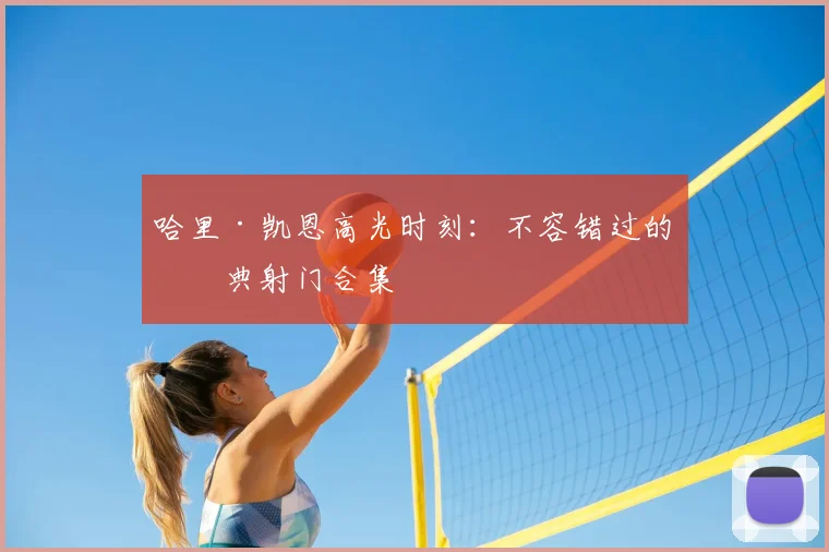 哈里·凯恩高光时刻：不容错过的经典射门合集