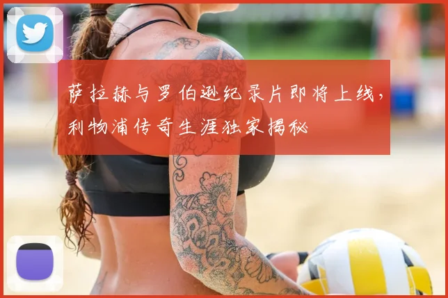 萨拉赫与罗伯逊纪录片即将上线,利物浦传奇生涯独家揭秘