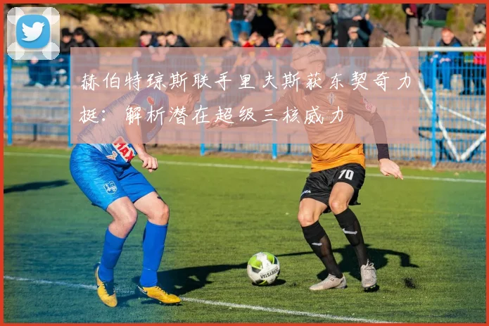 赫伯特琼斯联手里夫斯获东契奇力挺:解析潜在超级三核威力