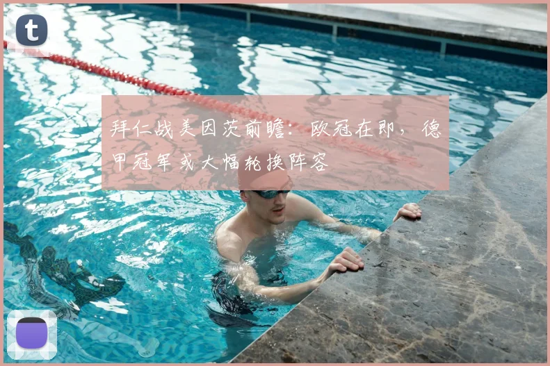 拜仁战美因茨前瞻：欧冠在即，德甲冠军或大幅轮换阵容
