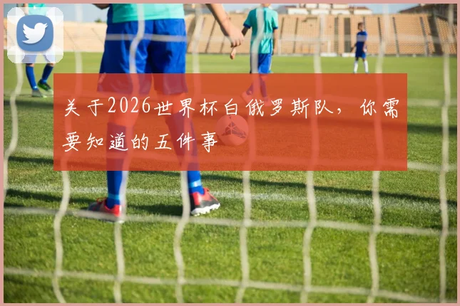 关于2026世界杯白俄罗斯队,你需要知道的五件事