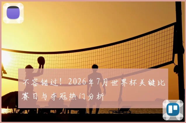 不容错过！2026年7月世界杯关键比赛日与夺冠热门分析