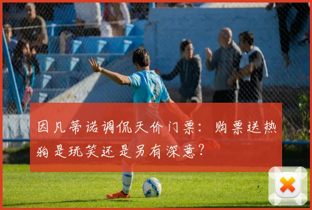 因凡蒂诺调侃天价门票：购票送热狗是玩笑还是另有深意？