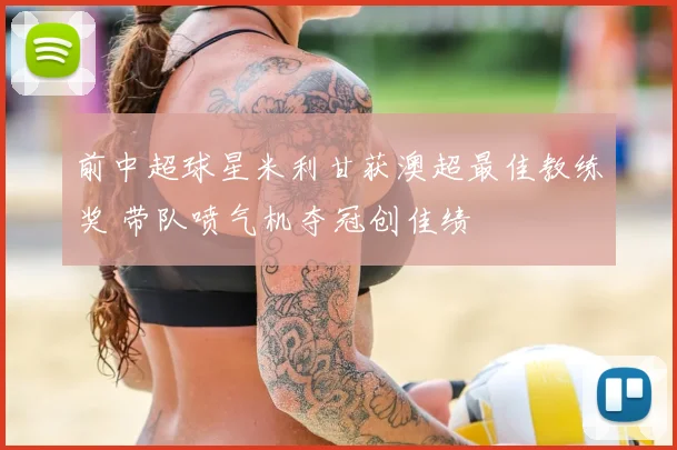 前中超球星米利甘获澳超最佳教练奖 带队喷气机夺冠创佳绩
