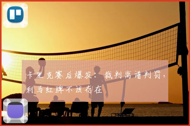 卡里克赛后爆发:裁判离谱判罚,利马红牌不该存在