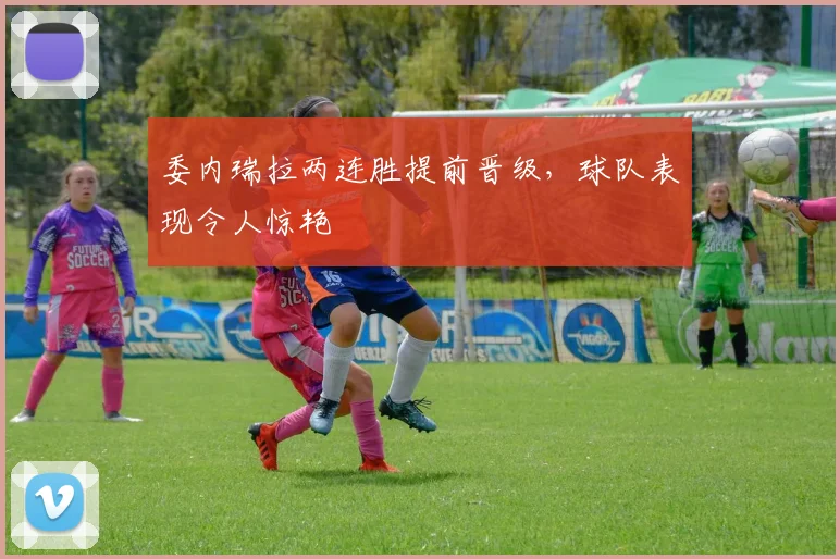 委内瑞拉两连胜提前晋级,球队表现令人惊艳