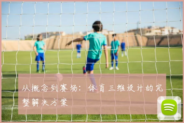 从概念到赛场：体育三维设计的完整解决方案