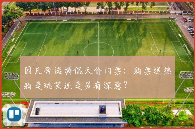 因凡蒂诺调侃天价门票：购票送热狗是玩笑还是另有深意？
