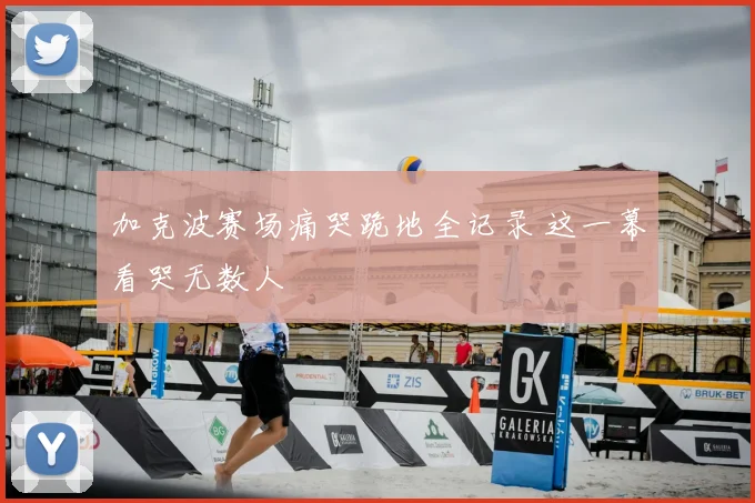 加克波赛场痛哭跪地全记录 这一幕看哭无数人