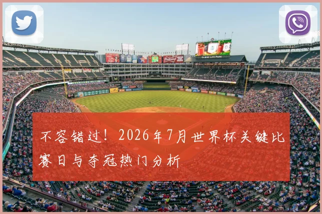 不容错过!2026年7月世界杯关键比赛日与夺冠热门分析
