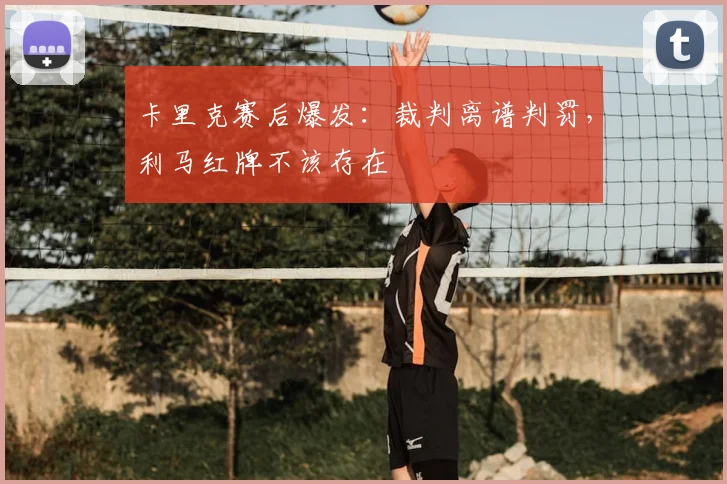 卡里克赛后爆发:裁判离谱判罚,利马红牌不该存在