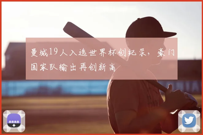 曼城19人入选世界杯创纪录，豪门国家队输出再创新高