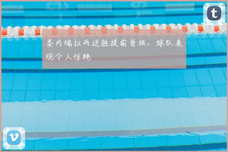 委内瑞拉两连胜提前晋级,球队表现令人惊艳