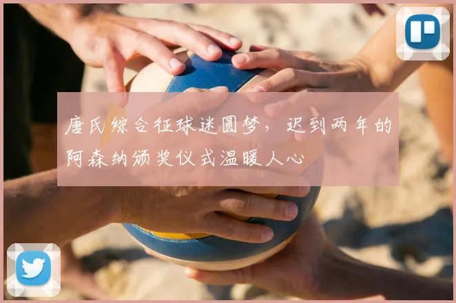 唐氏综合征球迷圆梦,迟到两年的阿森纳颁奖仪式温暖人心