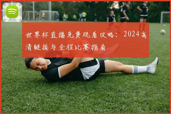 世界杯直播免费观看攻略:2024高清链接与全程比赛指南
